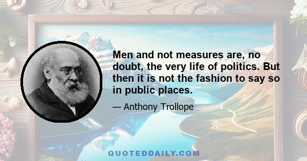 Men and not measures are, no doubt, the very life of politics. But then it is not the fashion to say so in public places.