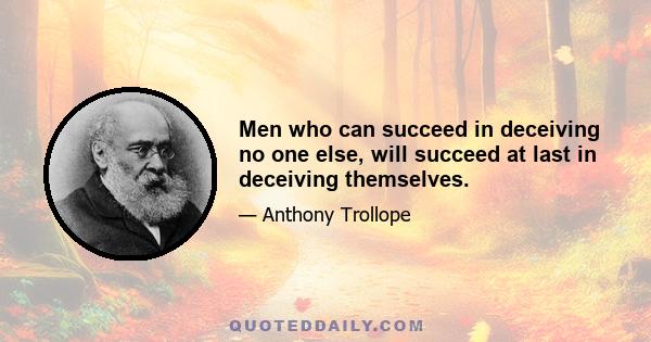 Men who can succeed in deceiving no one else, will succeed at last in deceiving themselves.