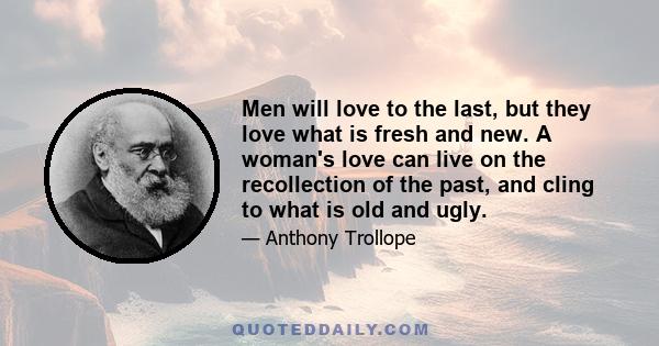 Men will love to the last, but they love what is fresh and new. A woman's love can live on the recollection of the past, and cling to what is old and ugly.