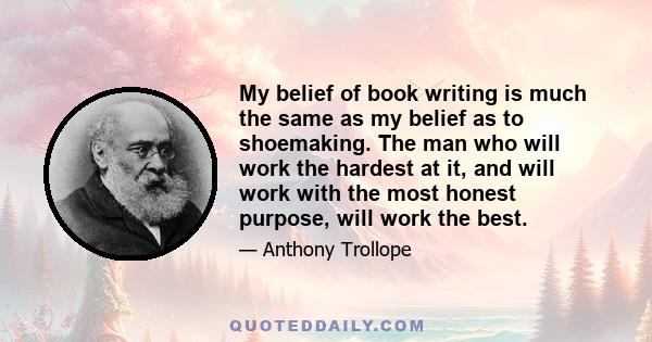 My belief of book writing is much the same as my belief as to shoemaking. The man who will work the hardest at it, and will work with the most honest purpose, will work the best.