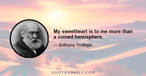 My sweetheart is to me more than a coined hemisphere.