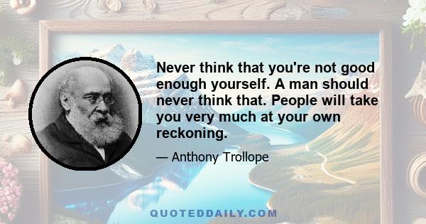 Never think that you're not good enough yourself. A man should never think that. People will take you very much at your own reckoning.