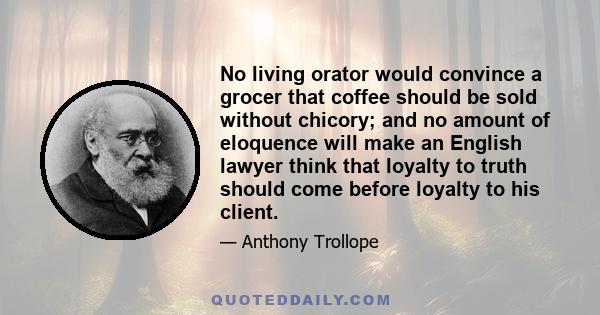 No living orator would convince a grocer that coffee should be sold without chicory; and no amount of eloquence will make an English lawyer think that loyalty to truth should come before loyalty to his client.