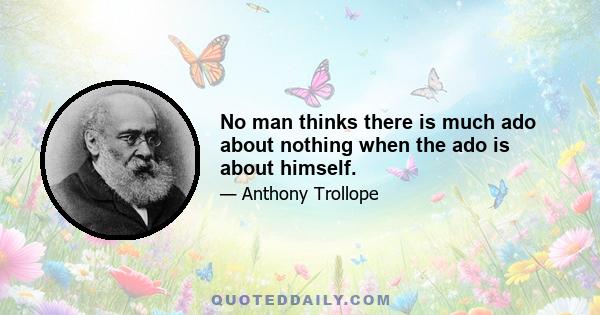 No man thinks there is much ado about nothing when the ado is about himself.