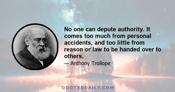 No one can depute authority. It comes too much from personal accidents, and too little from reason or law to be handed over to others.