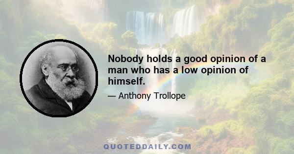 Nobody holds a good opinion of a man who has a low opinion of himself.