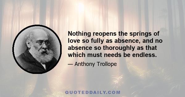 Nothing reopens the springs of love so fully as absence, and no absence so thoroughly as that which must needs be endless.