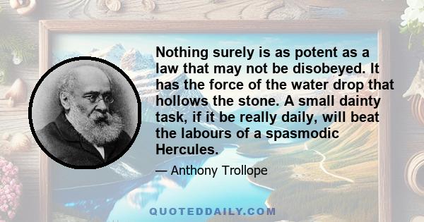 Nothing surely is as potent as a law that may not be disobeyed. It has the force of the water drop that hollows the stone. A small dainty task, if it be really daily, will beat the labours of a spasmodic Hercules.