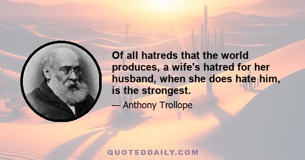 Of all hatreds that the world produces, a wife's hatred for her husband, when she does hate him, is the strongest.