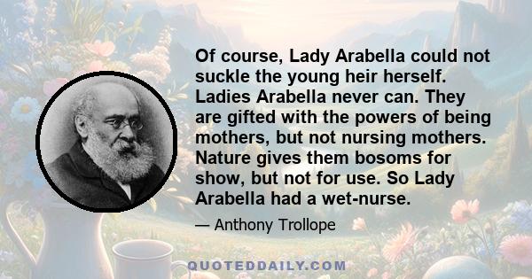 Of course, Lady Arabella could not suckle the young heir herself. Ladies Arabella never can. They are gifted with the powers of being mothers, but not nursing mothers. Nature gives them bosoms for show, but not for use. 