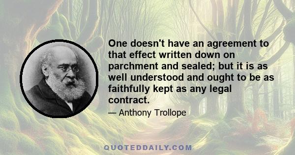 One doesn't have an agreement to that effect written down on parchment and sealed; but it is as well understood and ought to be as faithfully kept as any legal contract.