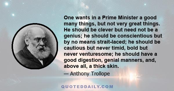 One wants in a Prime Minister a good many things, but not very great things. He should be clever but need not be a genius; he should be conscientious but by no means strait-laced; he should be cautious but never timid,