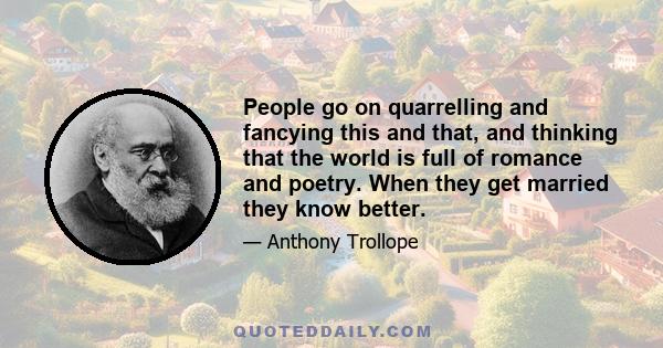 People go on quarrelling and fancying this and that, and thinking that the world is full of romance and poetry. When they get married they know better.