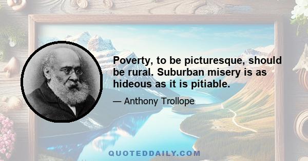 Poverty, to be picturesque, should be rural. Suburban misery is as hideous as it is pitiable.