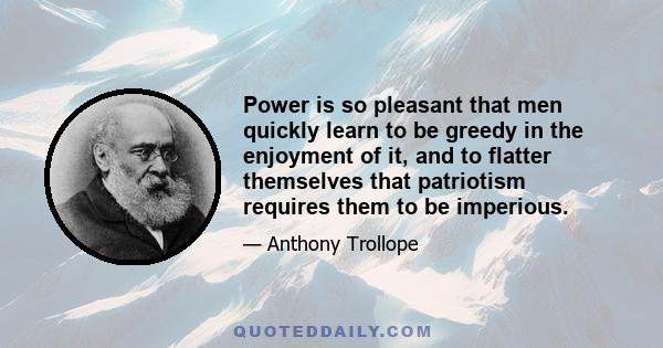 Power is so pleasant that men quickly learn to be greedy in the enjoyment of it, and to flatter themselves that patriotism requires them to be imperious.