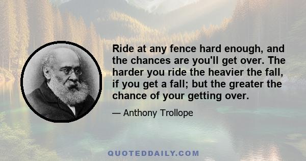 Ride at any fence hard enough, and the chances are you'll get over. The harder you ride the heavier the fall, if you get a fall; but the greater the chance of your getting over.