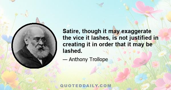 Satire, though it may exaggerate the vice it lashes, is not justified in creating it in order that it may be lashed.