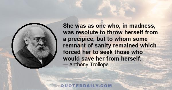 She was as one who, in madness, was resolute to throw herself from a precipice, but to whom some remnant of sanity remained which forced her to seek those who would save her from herself.