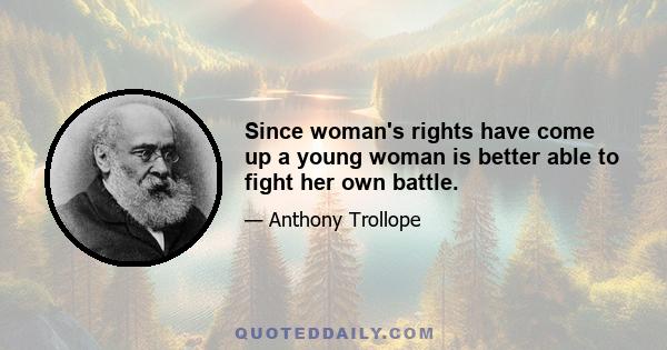 Since woman's rights have come up a young woman is better able to fight her own battle.