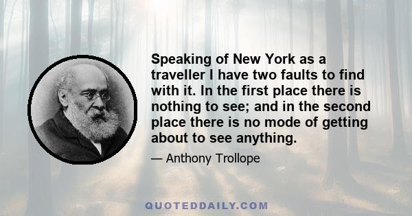 Speaking of New York as a traveller I have two faults to find with it. In the first place there is nothing to see; and in the second place there is no mode of getting about to see anything.