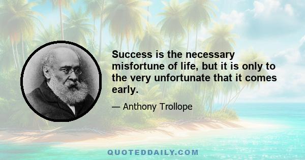 Success is the necessary misfortune of life, but it is only to the very unfortunate that it comes early.