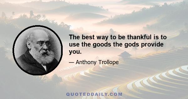 The best way to be thankful is to use the goods the gods provide you.