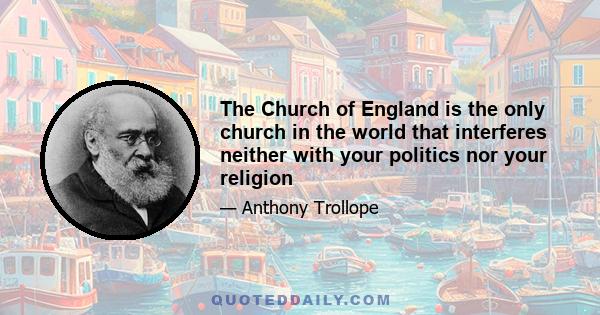 The Church of England is the only church in the world that interferes neither with your politics nor your religion