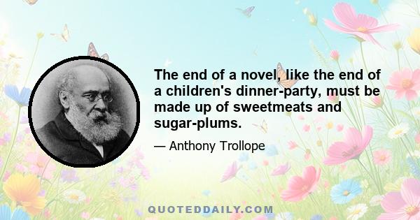 The end of a novel, like the end of a children's dinner-party, must be made up of sweetmeats and sugar-plums.