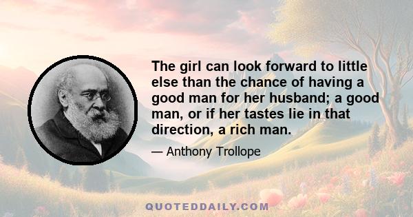 The girl can look forward to little else than the chance of having a good man for her husband; a good man, or if her tastes lie in that direction, a rich man.