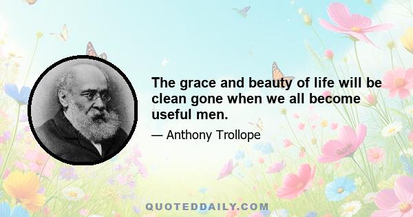 The grace and beauty of life will be clean gone when we all become useful men.