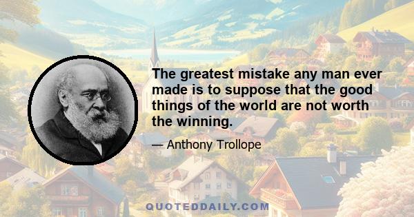 The greatest mistake any man ever made is to suppose that the good things of the world are not worth the winning.