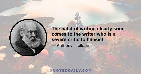 The habit of writing clearly soon comes to the writer who is a severe critic to himself.