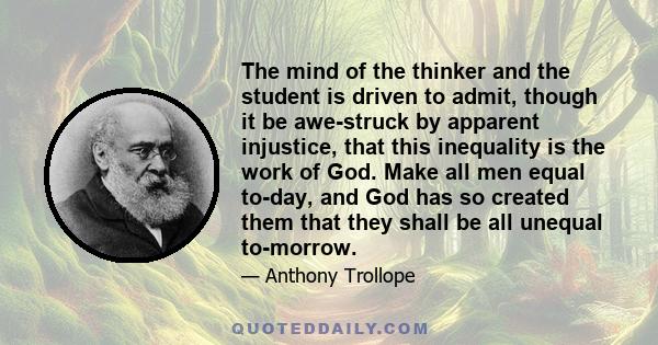 The mind of the thinker and the student is driven to admit, though it be awe-struck by apparent injustice, that this inequality is the work of God. Make all men equal to-day, and God has so created them that they shall