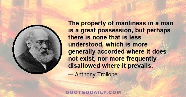 The property of manliness in a man is a great possession, but perhaps there is none that is less understood, which is more generally accorded where it does not exist, nor more frequently disallowed where it prevails.