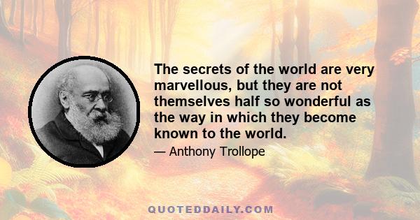 The secrets of the world are very marvellous, but they are not themselves half so wonderful as the way in which they become known to the world.