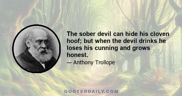 The sober devil can hide his cloven hoof; but when the devil drinks he loses his cunning and grows honest.