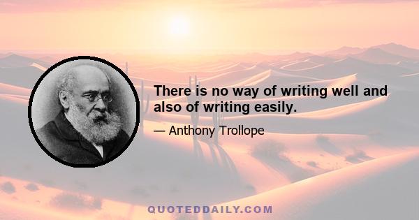 There is no way of writing well and also of writing easily.