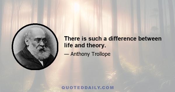 There is such a difference between life and theory.