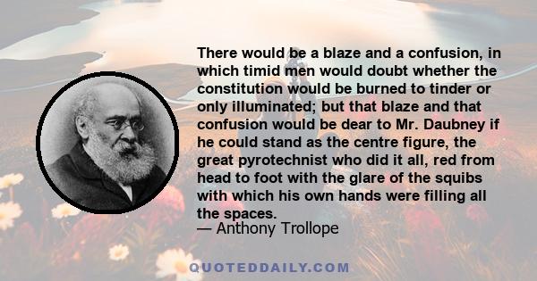 There would be a blaze and a confusion, in which timid men would doubt whether the constitution would be burned to tinder or only illuminated; but that blaze and that confusion would be dear to Mr. Daubney if he could