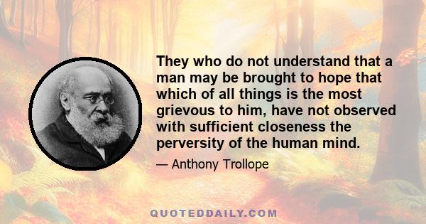 They who do not understand that a man may be brought to hope that which of all things is the most grievous to him, have not observed with sufficient closeness the perversity of the human mind.