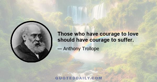 Those who have courage to love should have courage to suffer.