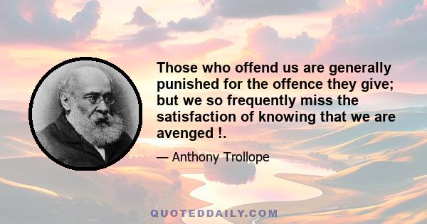 Those who offend us are generally punished for the offence they give; but we so frequently miss the satisfaction of knowing that we are avenged !.