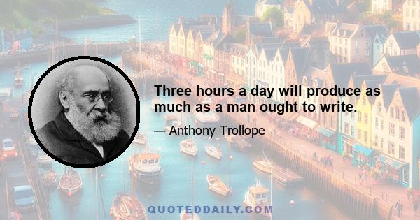 Three hours a day will produce as much as a man ought to write.