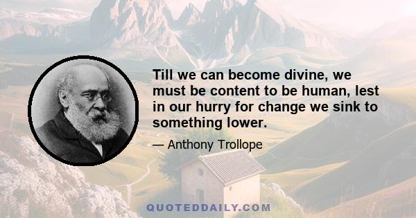 Till we can become divine, we must be content to be human, lest in our hurry for change we sink to something lower.