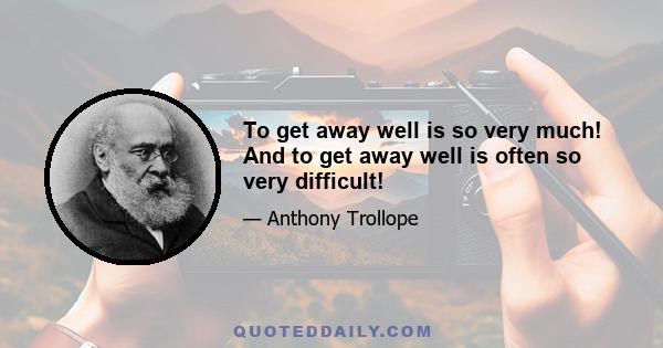 To get away well is so very much! And to get away well is often so very difficult!