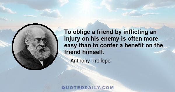 To oblige a friend by inflicting an injury on his enemy is often more easy than to confer a benefit on the friend himself.