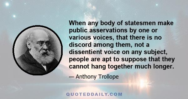 When any body of statesmen make public asservations by one or various voices, that there is no discord among them, not a dissentient voice on any subject, people are apt to suppose that they cannot hang together much