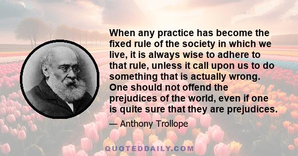 When any practice has become the fixed rule of the society in which we live, it is always wise to adhere to that rule, unless it call upon us to do something that is actually wrong. One should not offend the prejudices