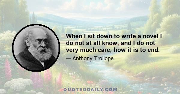 When I sit down to write a novel I do not at all know, and I do not very much care, how it is to end.