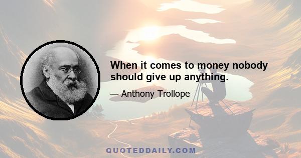 When it comes to money nobody should give up anything.